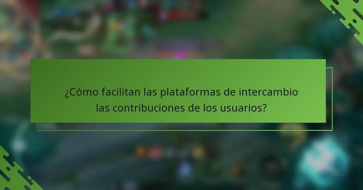 ¿Cómo facilitan las plataformas de intercambio las contribuciones de los usuarios?