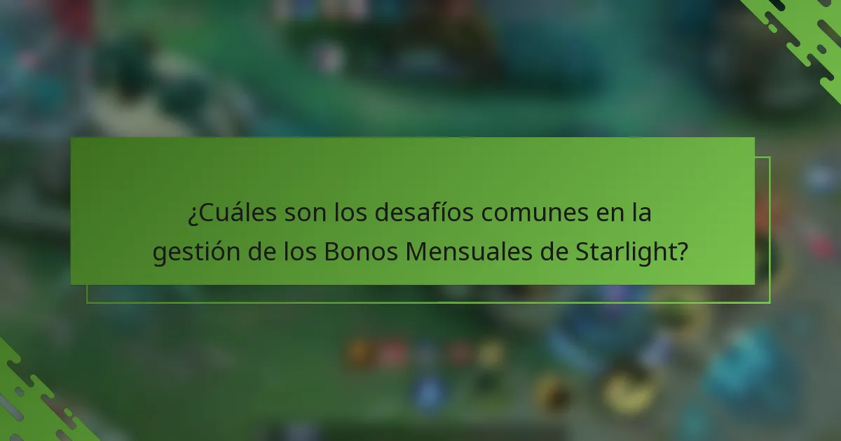 ¿Cuáles son los desafíos comunes en la gestión de los Bonos Mensuales de Starlight?